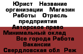 Юрист › Название организации ­ Магазин Работы › Отрасль предприятия ­ Авторское право › Минимальный оклад ­ 30 000 - Все города Работа » Вакансии   . Свердловская обл.,Реж г.